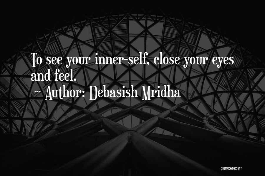 Debasish Mridha Quotes: To See Your Inner-self, Close Your Eyes And Feel.