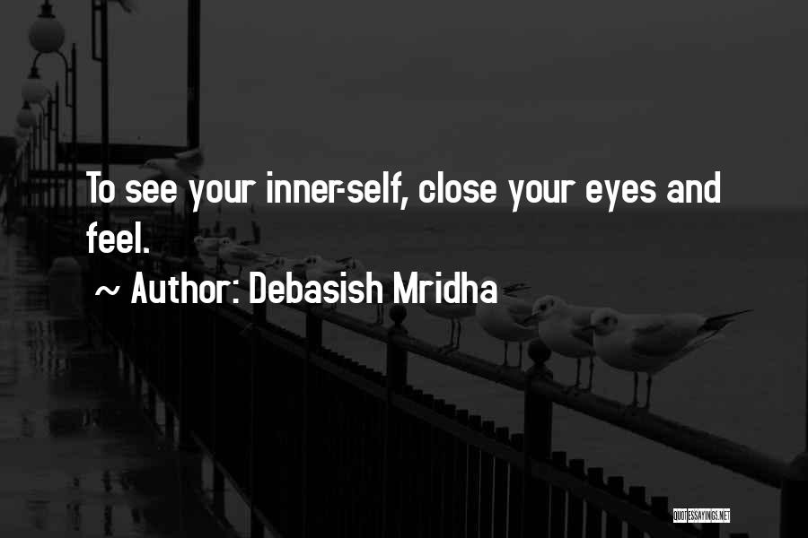 Debasish Mridha Quotes: To See Your Inner-self, Close Your Eyes And Feel.