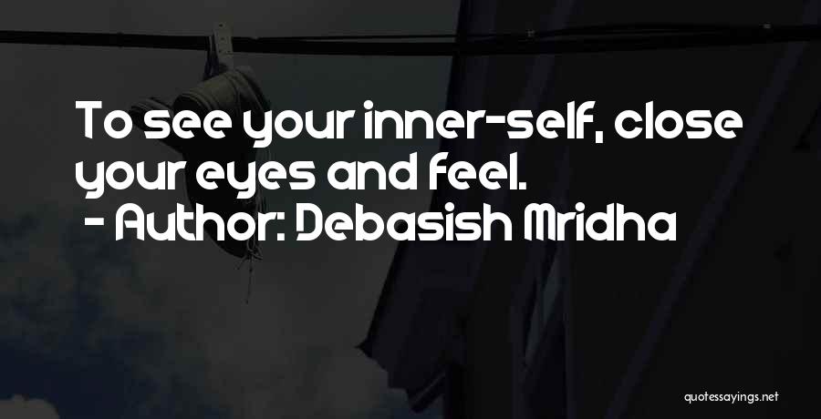 Debasish Mridha Quotes: To See Your Inner-self, Close Your Eyes And Feel.