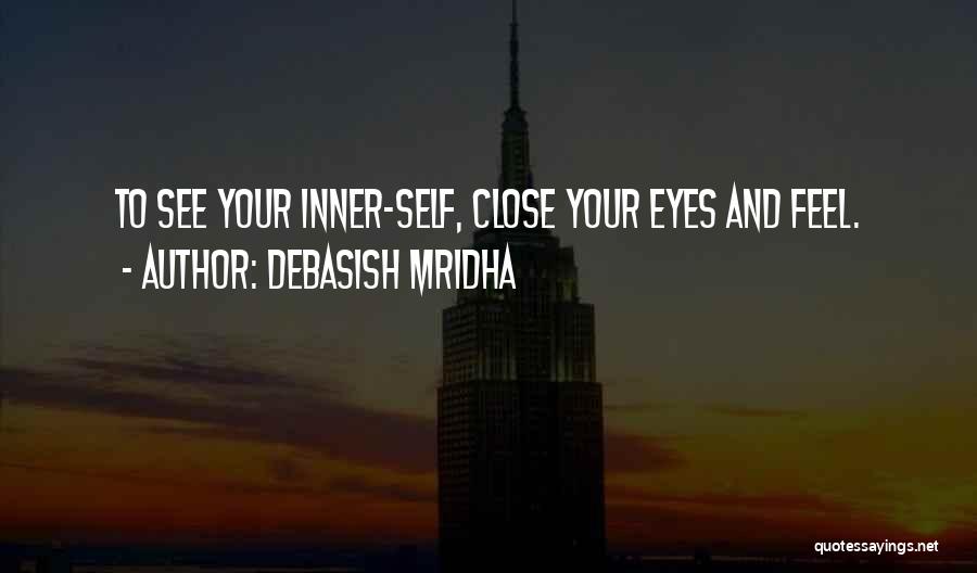 Debasish Mridha Quotes: To See Your Inner-self, Close Your Eyes And Feel.