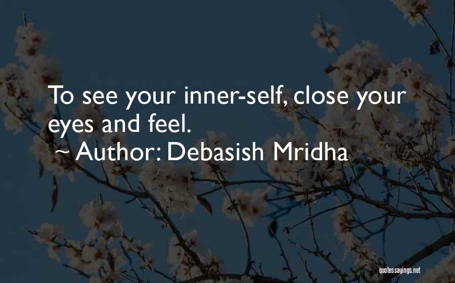 Debasish Mridha Quotes: To See Your Inner-self, Close Your Eyes And Feel.