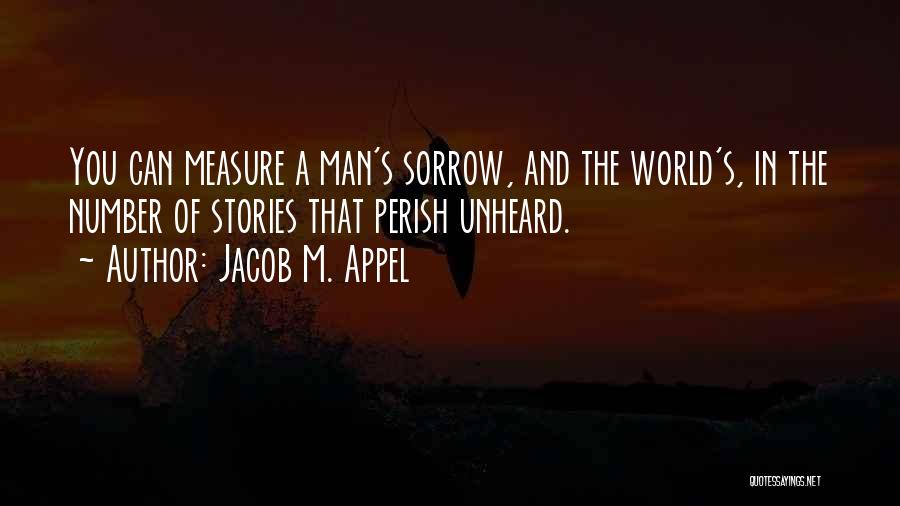 Jacob M. Appel Quotes: You Can Measure A Man's Sorrow, And The World's, In The Number Of Stories That Perish Unheard.