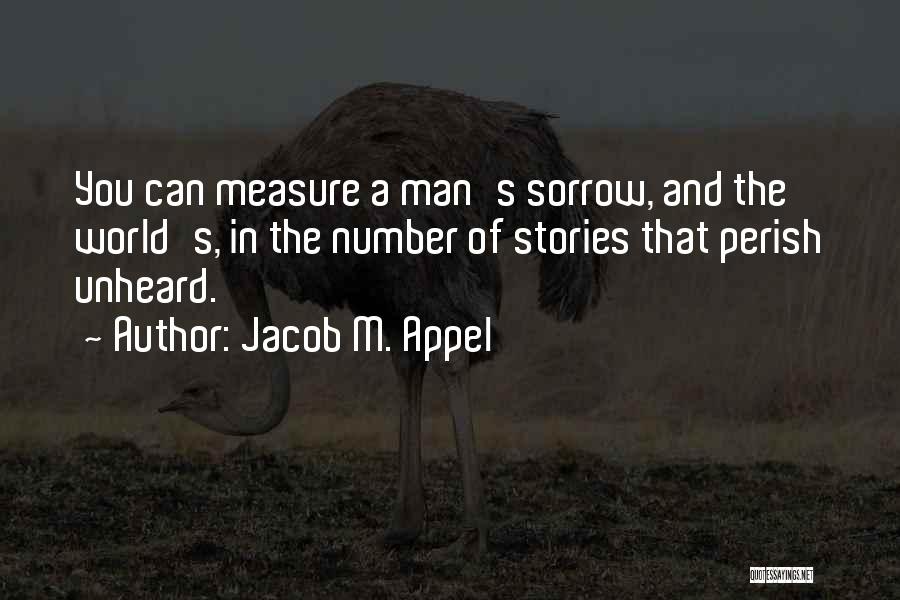 Jacob M. Appel Quotes: You Can Measure A Man's Sorrow, And The World's, In The Number Of Stories That Perish Unheard.