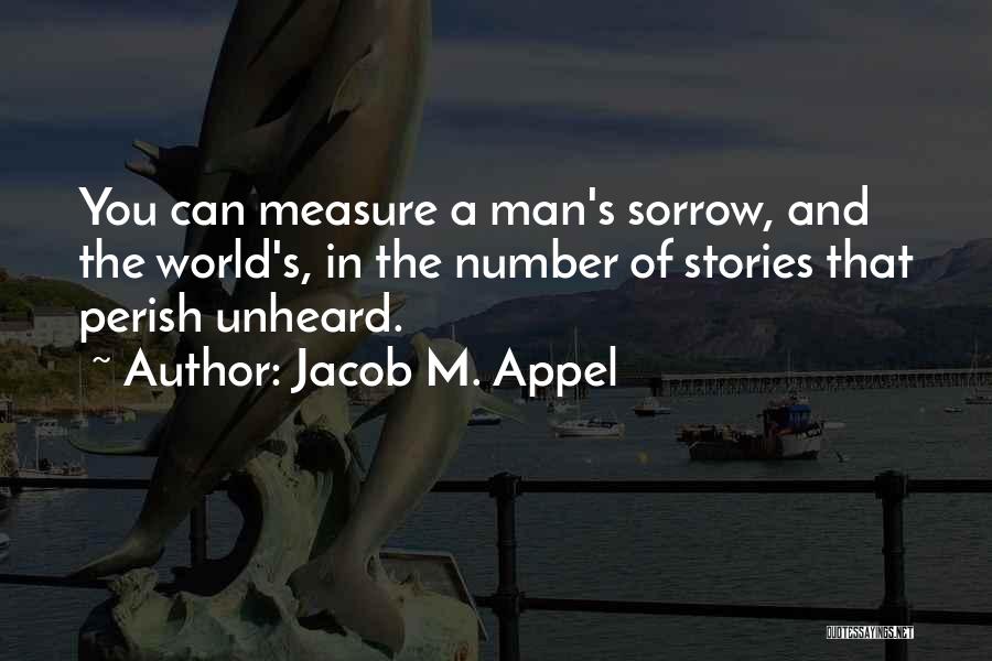 Jacob M. Appel Quotes: You Can Measure A Man's Sorrow, And The World's, In The Number Of Stories That Perish Unheard.