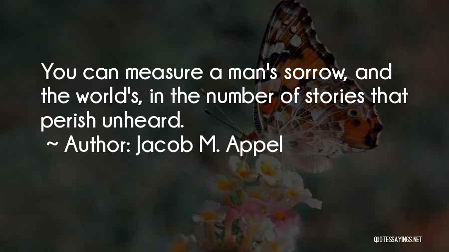 Jacob M. Appel Quotes: You Can Measure A Man's Sorrow, And The World's, In The Number Of Stories That Perish Unheard.