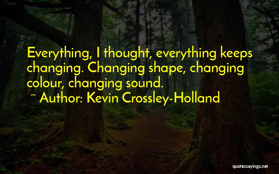 Kevin Crossley-Holland Quotes: Everything, I Thought, Everything Keeps Changing. Changing Shape, Changing Colour, Changing Sound.