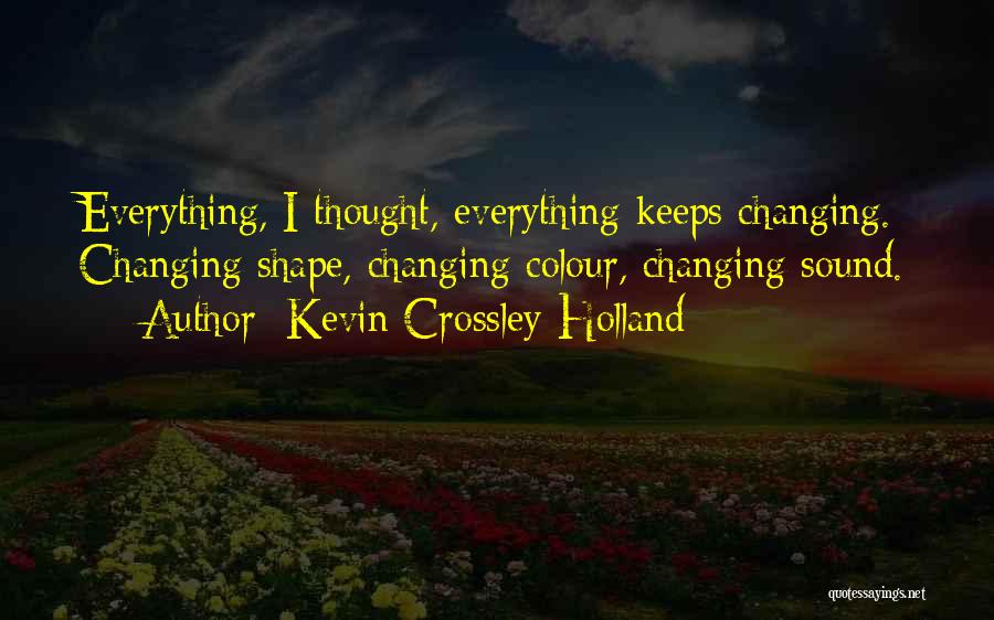 Kevin Crossley-Holland Quotes: Everything, I Thought, Everything Keeps Changing. Changing Shape, Changing Colour, Changing Sound.