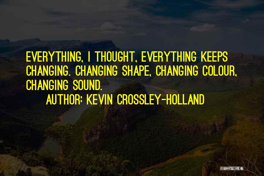 Kevin Crossley-Holland Quotes: Everything, I Thought, Everything Keeps Changing. Changing Shape, Changing Colour, Changing Sound.