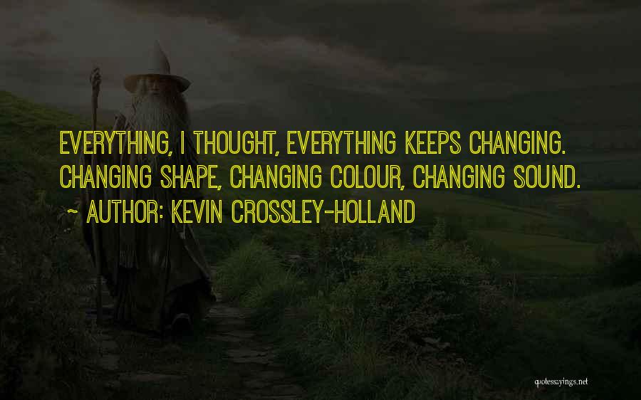 Kevin Crossley-Holland Quotes: Everything, I Thought, Everything Keeps Changing. Changing Shape, Changing Colour, Changing Sound.