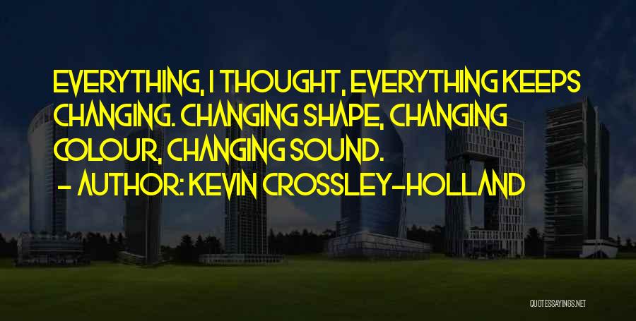 Kevin Crossley-Holland Quotes: Everything, I Thought, Everything Keeps Changing. Changing Shape, Changing Colour, Changing Sound.