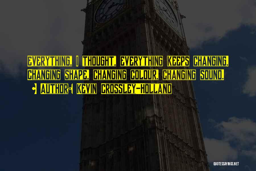 Kevin Crossley-Holland Quotes: Everything, I Thought, Everything Keeps Changing. Changing Shape, Changing Colour, Changing Sound.