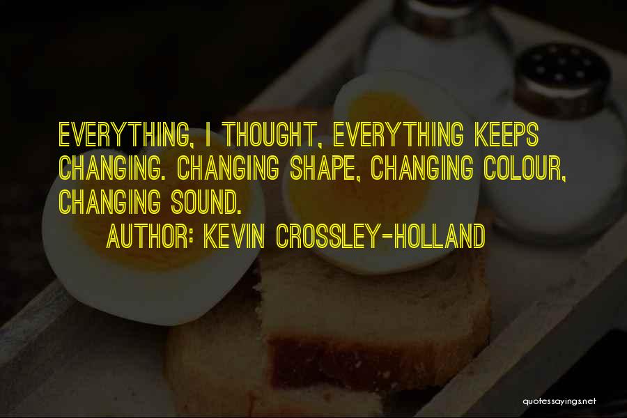 Kevin Crossley-Holland Quotes: Everything, I Thought, Everything Keeps Changing. Changing Shape, Changing Colour, Changing Sound.