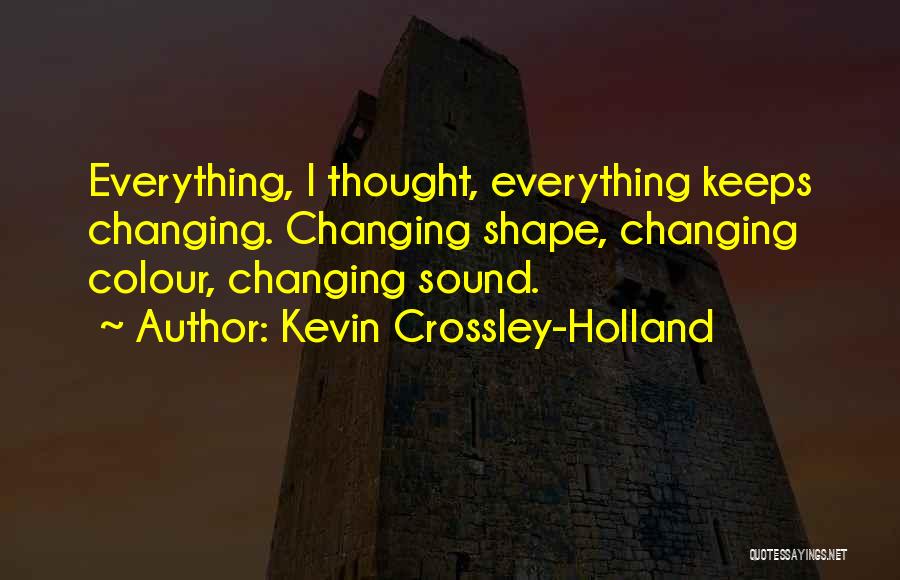 Kevin Crossley-Holland Quotes: Everything, I Thought, Everything Keeps Changing. Changing Shape, Changing Colour, Changing Sound.