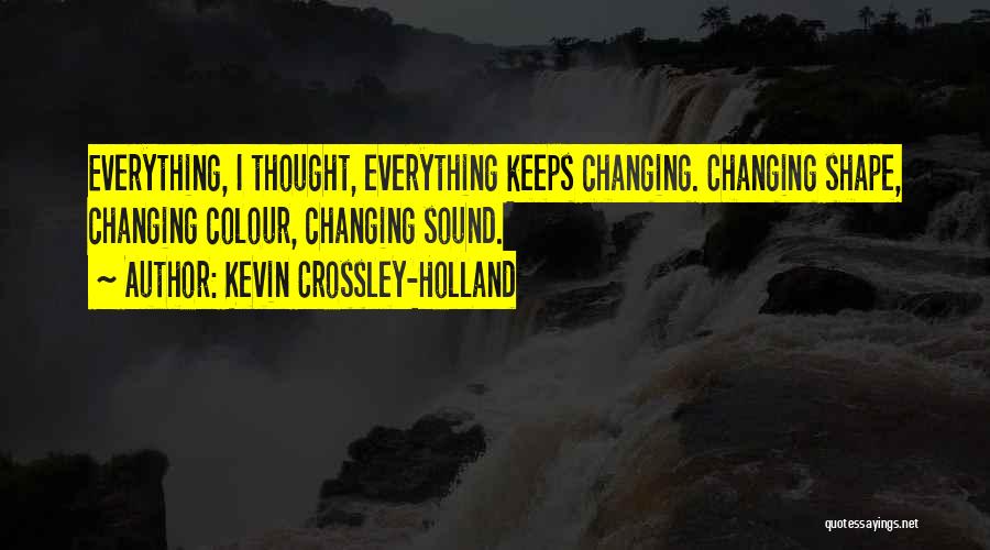 Kevin Crossley-Holland Quotes: Everything, I Thought, Everything Keeps Changing. Changing Shape, Changing Colour, Changing Sound.