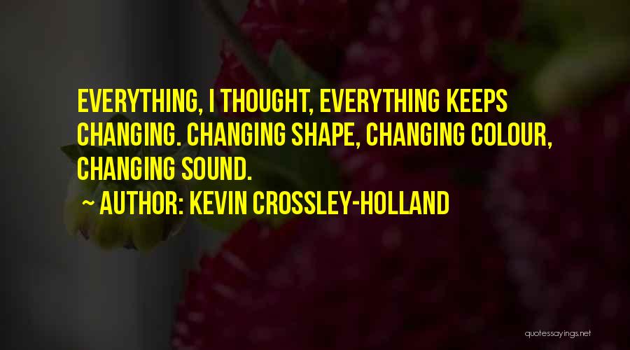 Kevin Crossley-Holland Quotes: Everything, I Thought, Everything Keeps Changing. Changing Shape, Changing Colour, Changing Sound.