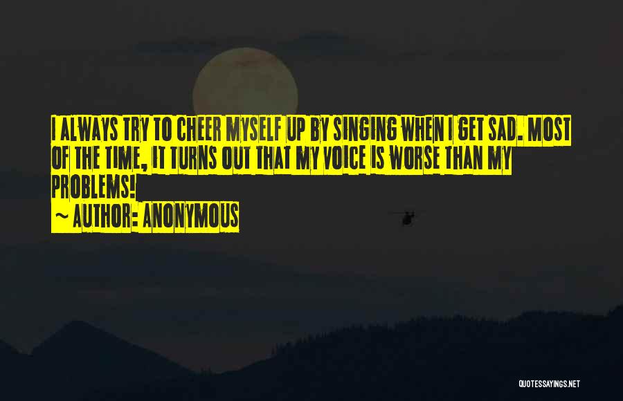 Anonymous Quotes: I Always Try To Cheer Myself Up By Singing When I Get Sad. Most Of The Time, It Turns Out