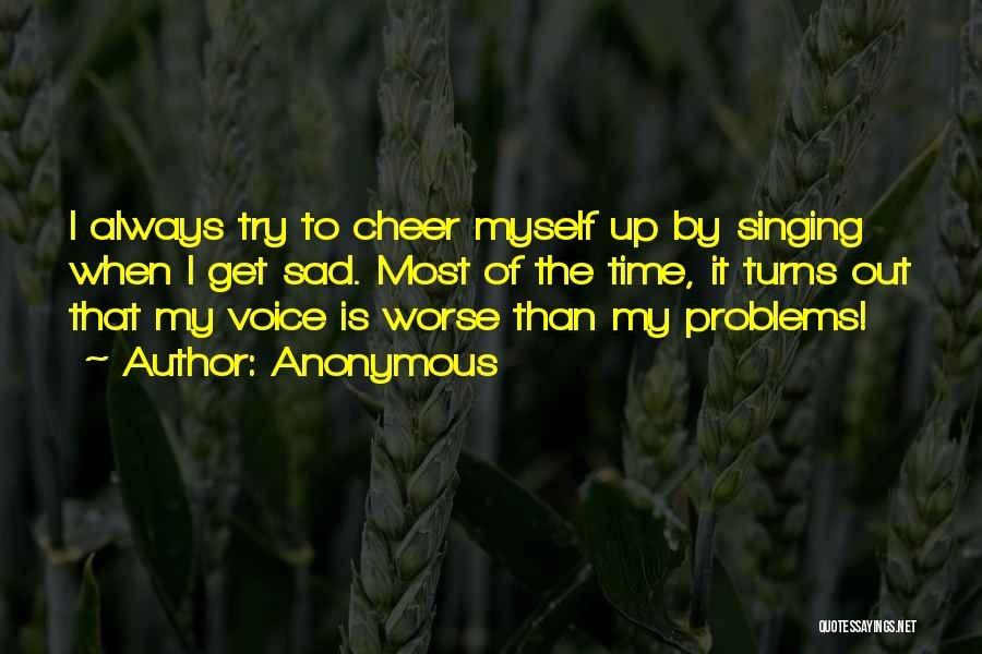 Anonymous Quotes: I Always Try To Cheer Myself Up By Singing When I Get Sad. Most Of The Time, It Turns Out
