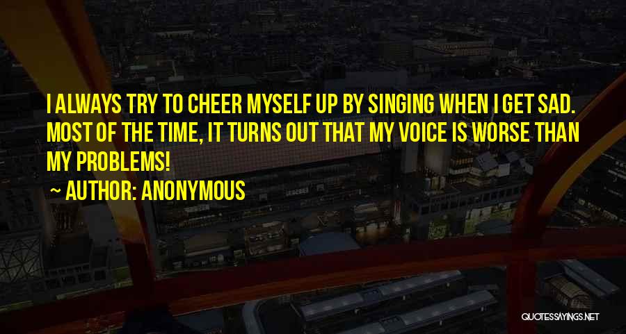 Anonymous Quotes: I Always Try To Cheer Myself Up By Singing When I Get Sad. Most Of The Time, It Turns Out