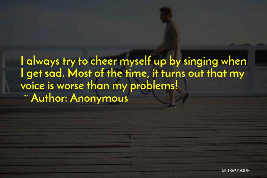 Anonymous Quotes: I Always Try To Cheer Myself Up By Singing When I Get Sad. Most Of The Time, It Turns Out