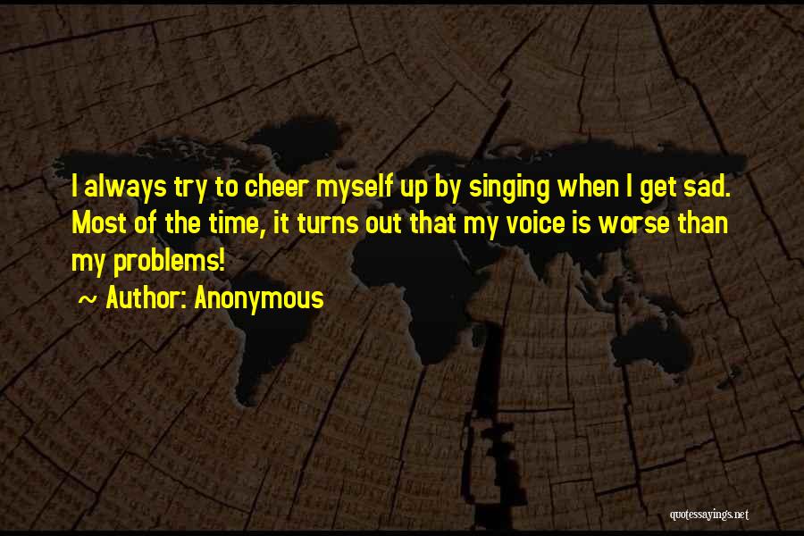 Anonymous Quotes: I Always Try To Cheer Myself Up By Singing When I Get Sad. Most Of The Time, It Turns Out