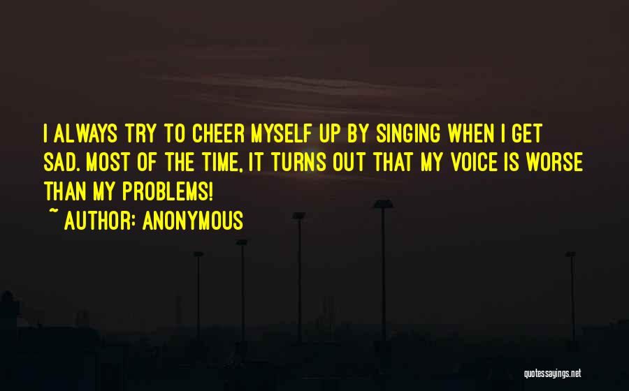 Anonymous Quotes: I Always Try To Cheer Myself Up By Singing When I Get Sad. Most Of The Time, It Turns Out