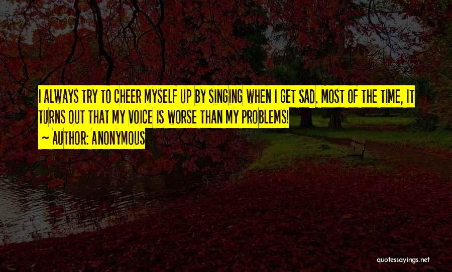 Anonymous Quotes: I Always Try To Cheer Myself Up By Singing When I Get Sad. Most Of The Time, It Turns Out