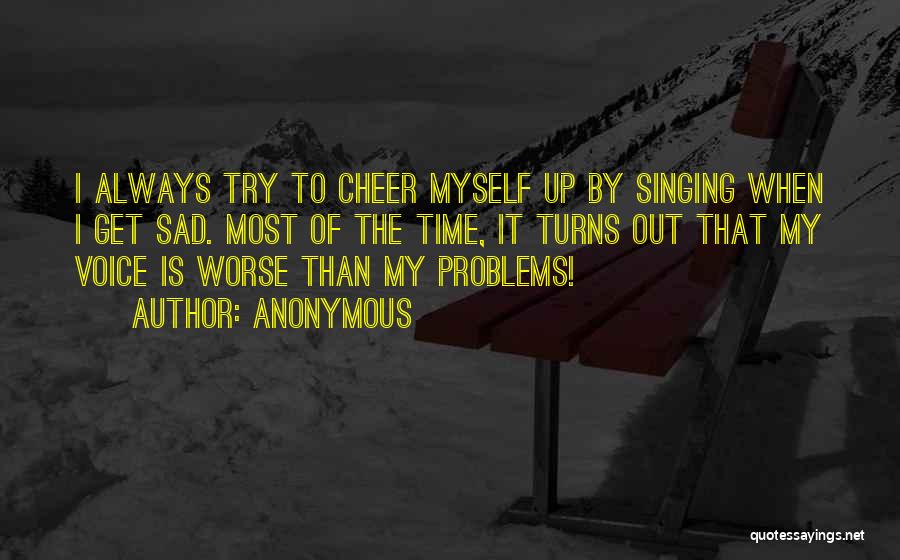 Anonymous Quotes: I Always Try To Cheer Myself Up By Singing When I Get Sad. Most Of The Time, It Turns Out