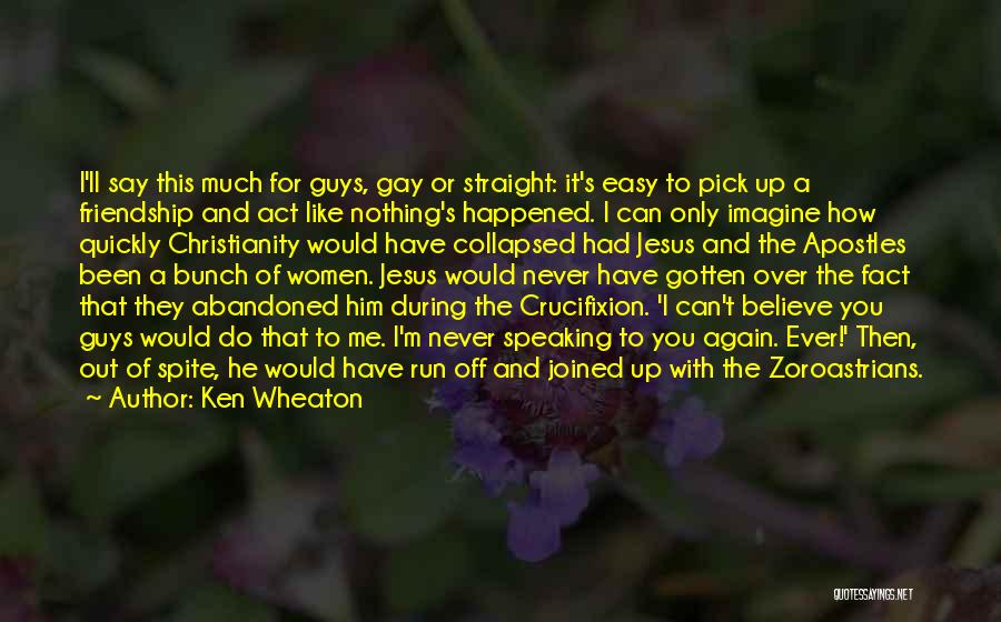 Ken Wheaton Quotes: I'll Say This Much For Guys, Gay Or Straight: It's Easy To Pick Up A Friendship And Act Like Nothing's