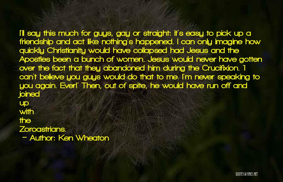 Ken Wheaton Quotes: I'll Say This Much For Guys, Gay Or Straight: It's Easy To Pick Up A Friendship And Act Like Nothing's