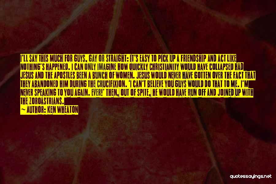 Ken Wheaton Quotes: I'll Say This Much For Guys, Gay Or Straight: It's Easy To Pick Up A Friendship And Act Like Nothing's