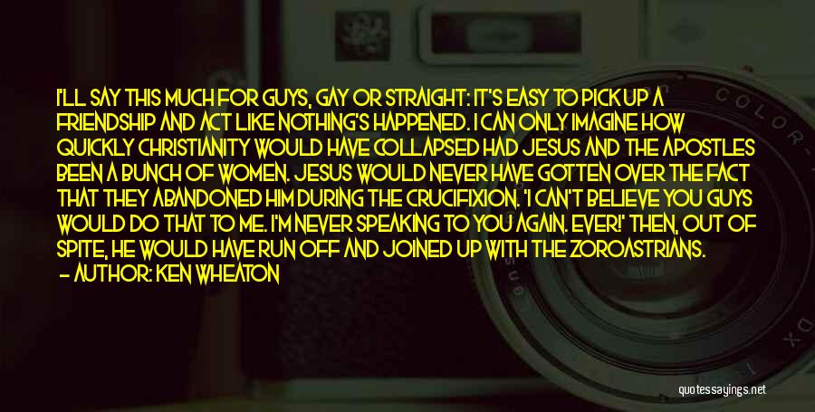 Ken Wheaton Quotes: I'll Say This Much For Guys, Gay Or Straight: It's Easy To Pick Up A Friendship And Act Like Nothing's