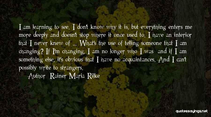 Rainer Maria Rilke Quotes: I Am Learning To See. I Don't Know Why It Is, But Everything Enters Me More Deeply And Doesn't Stop