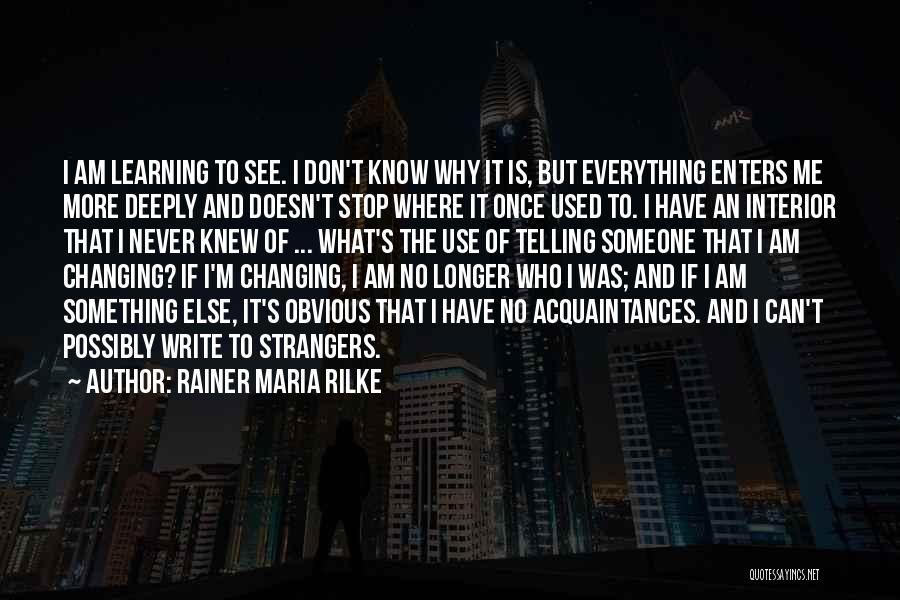 Rainer Maria Rilke Quotes: I Am Learning To See. I Don't Know Why It Is, But Everything Enters Me More Deeply And Doesn't Stop