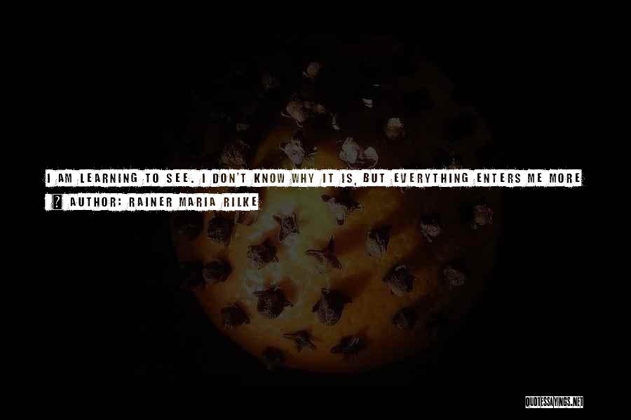 Rainer Maria Rilke Quotes: I Am Learning To See. I Don't Know Why It Is, But Everything Enters Me More Deeply And Doesn't Stop