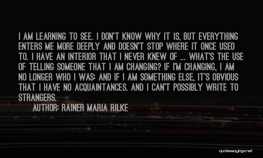 Rainer Maria Rilke Quotes: I Am Learning To See. I Don't Know Why It Is, But Everything Enters Me More Deeply And Doesn't Stop