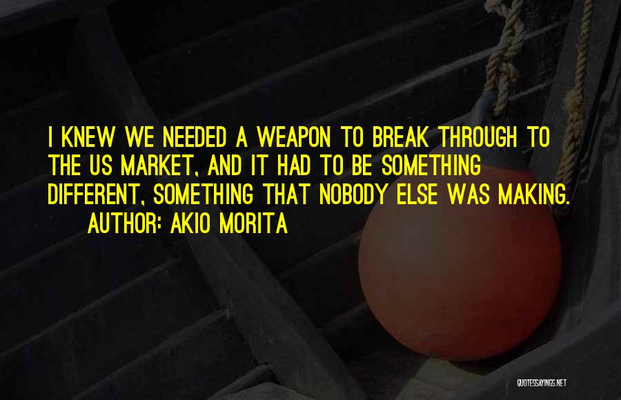 Akio Morita Quotes: I Knew We Needed A Weapon To Break Through To The Us Market, And It Had To Be Something Different,
