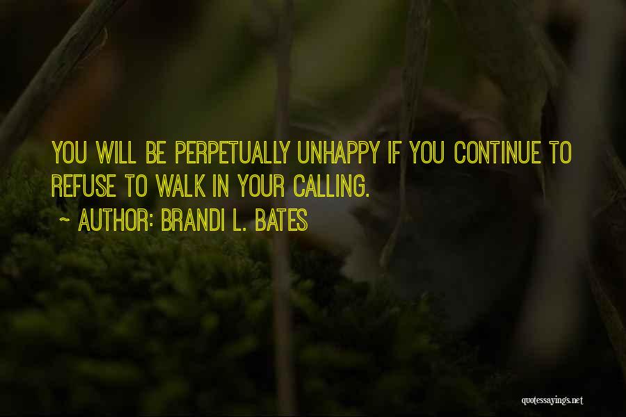 Brandi L. Bates Quotes: You Will Be Perpetually Unhappy If You Continue To Refuse To Walk In Your Calling.
