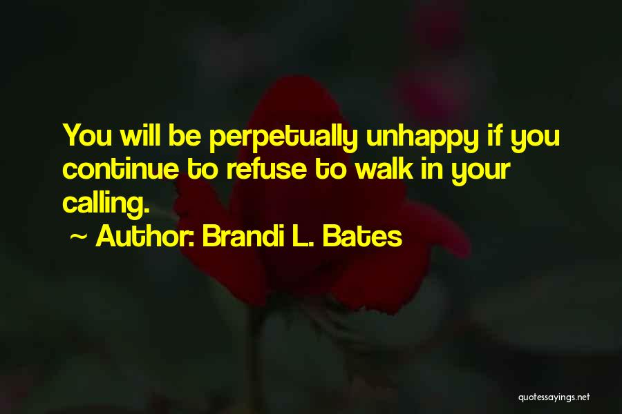 Brandi L. Bates Quotes: You Will Be Perpetually Unhappy If You Continue To Refuse To Walk In Your Calling.