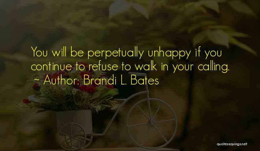 Brandi L. Bates Quotes: You Will Be Perpetually Unhappy If You Continue To Refuse To Walk In Your Calling.