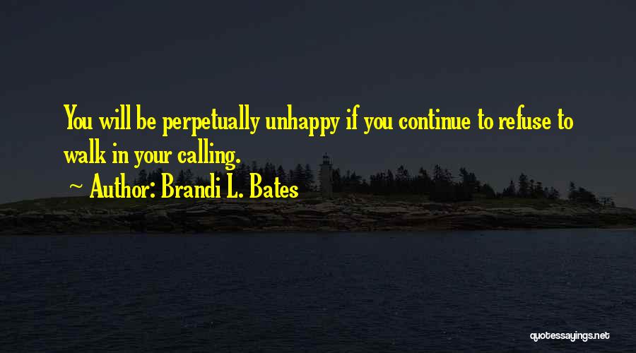 Brandi L. Bates Quotes: You Will Be Perpetually Unhappy If You Continue To Refuse To Walk In Your Calling.