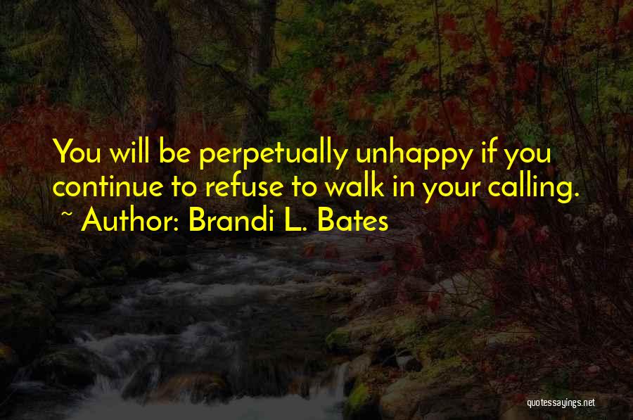 Brandi L. Bates Quotes: You Will Be Perpetually Unhappy If You Continue To Refuse To Walk In Your Calling.