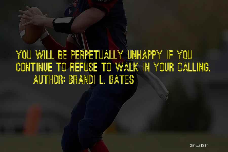 Brandi L. Bates Quotes: You Will Be Perpetually Unhappy If You Continue To Refuse To Walk In Your Calling.