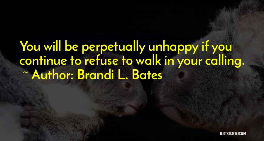 Brandi L. Bates Quotes: You Will Be Perpetually Unhappy If You Continue To Refuse To Walk In Your Calling.