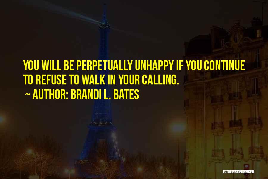 Brandi L. Bates Quotes: You Will Be Perpetually Unhappy If You Continue To Refuse To Walk In Your Calling.