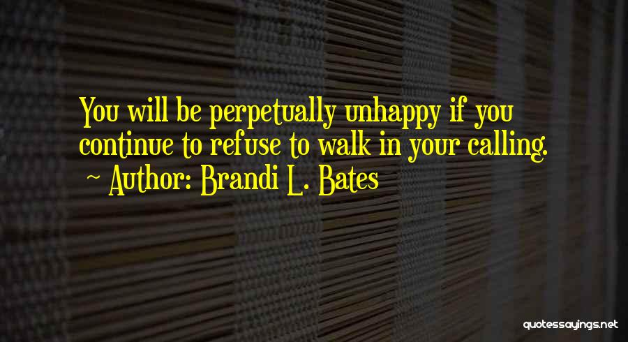 Brandi L. Bates Quotes: You Will Be Perpetually Unhappy If You Continue To Refuse To Walk In Your Calling.