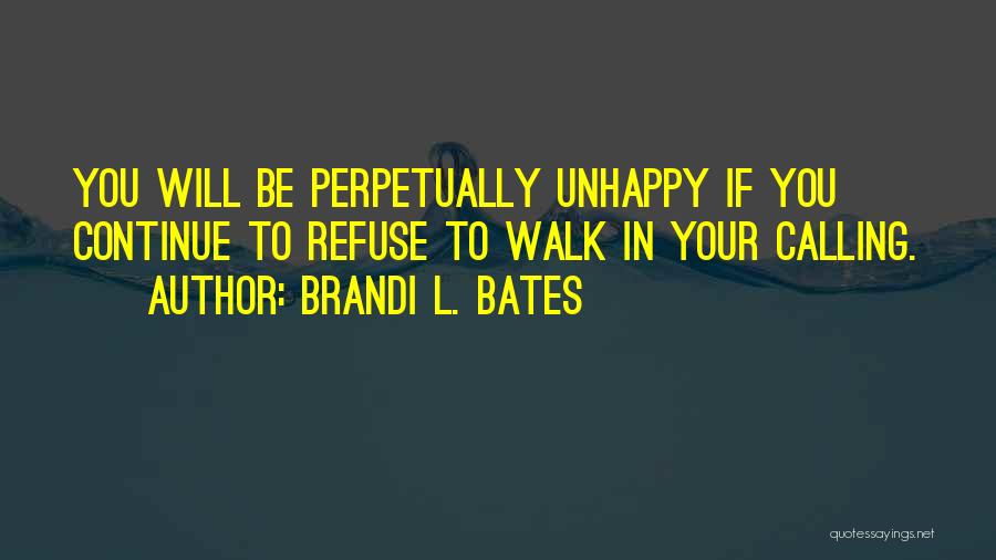 Brandi L. Bates Quotes: You Will Be Perpetually Unhappy If You Continue To Refuse To Walk In Your Calling.