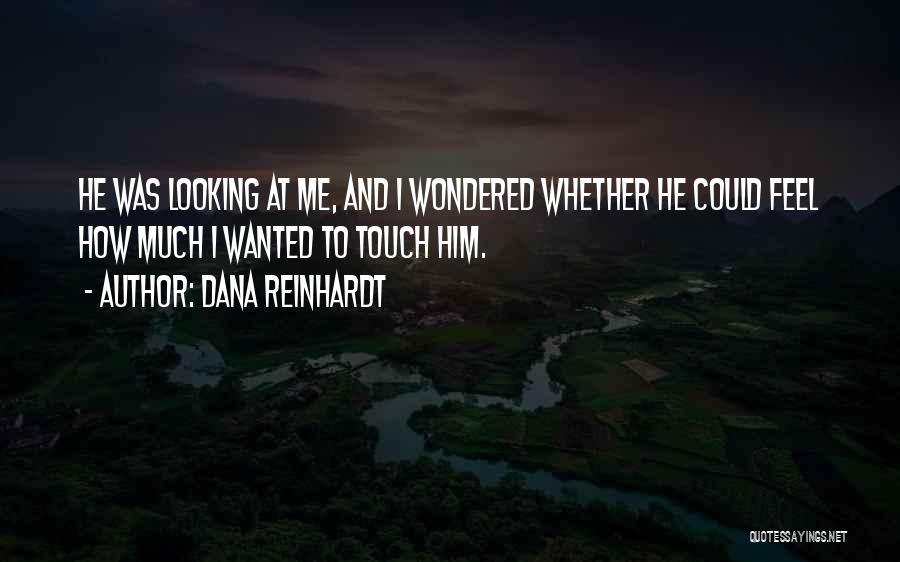 Dana Reinhardt Quotes: He Was Looking At Me, And I Wondered Whether He Could Feel How Much I Wanted To Touch Him.