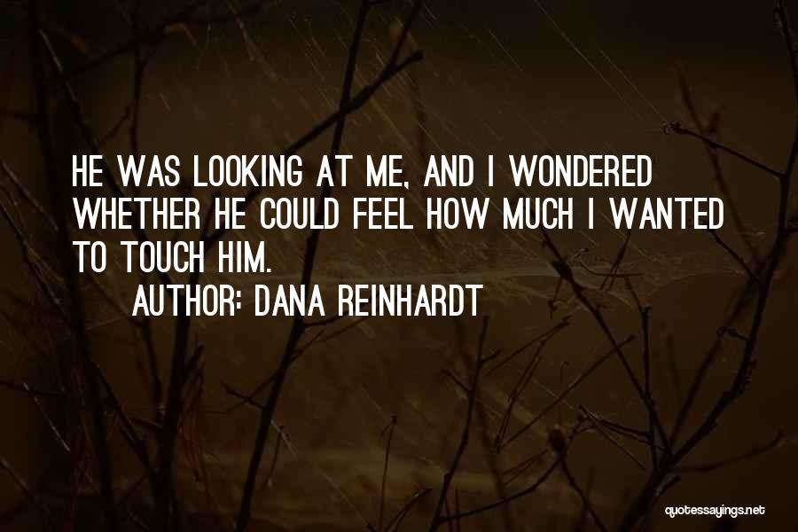 Dana Reinhardt Quotes: He Was Looking At Me, And I Wondered Whether He Could Feel How Much I Wanted To Touch Him.