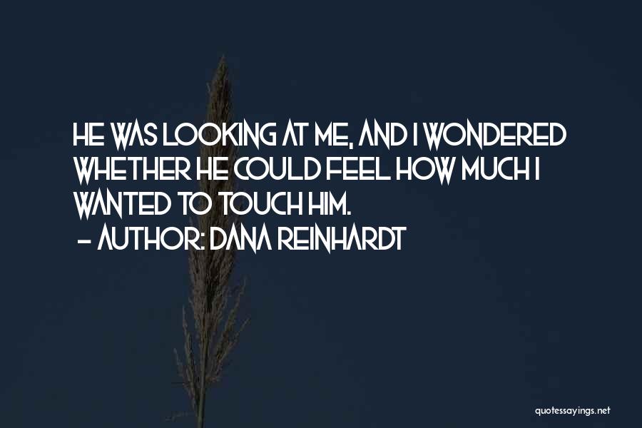 Dana Reinhardt Quotes: He Was Looking At Me, And I Wondered Whether He Could Feel How Much I Wanted To Touch Him.