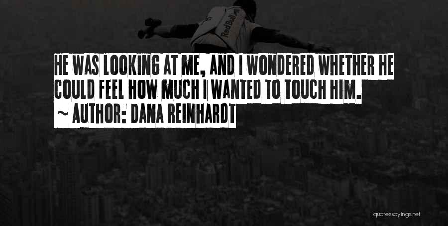 Dana Reinhardt Quotes: He Was Looking At Me, And I Wondered Whether He Could Feel How Much I Wanted To Touch Him.